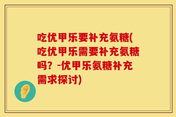 吃优甲乐要补充氨糖(吃优甲乐需要补充氨糖吗?-优甲乐氨糖补充需求探讨)