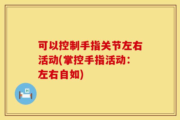 可以控制手指关节左右活动(掌控手指活动:左右自如) 可以控制手指关节左右活动(掌控手指活动:左右自如)