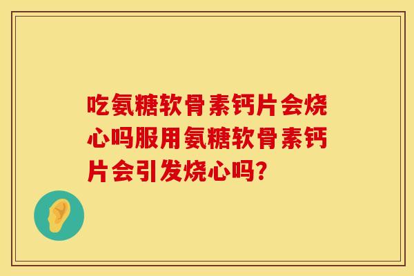 吃氨糖软骨素钙片会烧心吗服用氨糖软骨素钙片会引发烧心吗？