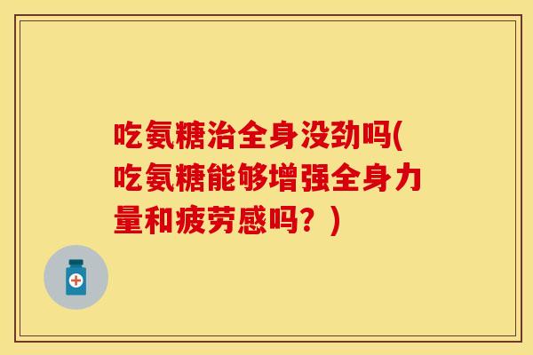 吃氨糖全身没劲吗(吃氨糖能够增强全身力量和疲劳感吗?) 吃氨糖全身没劲吗(吃氨糖能够增强全身力量和疲劳感吗?)