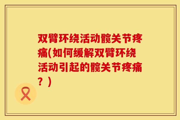 双臂环绕活动髋关节疼痛(如何缓解双臂环绕活动引起的髋关节疼痛？)
