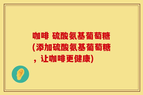 咖啡 硫酸氨基葡萄糖(添加硫酸氨基葡萄糖，让咖啡更健康)