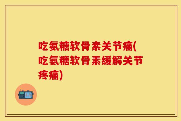 吃氨糖软骨素关节痛(吃氨糖软骨素缓解关节疼痛)