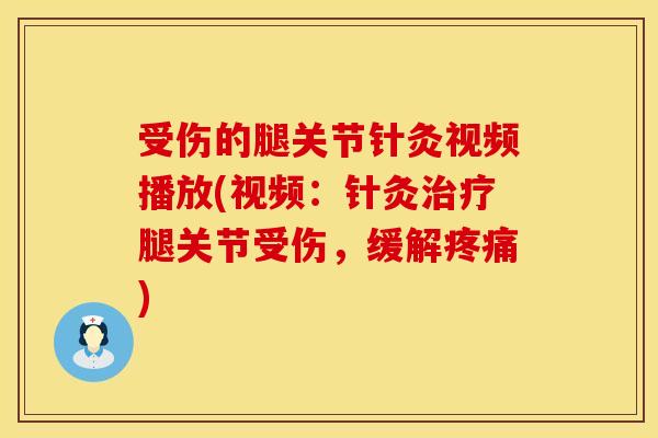 受伤的腿关节针灸视频播放(视频：针灸治疗腿关节受伤，缓解疼痛)