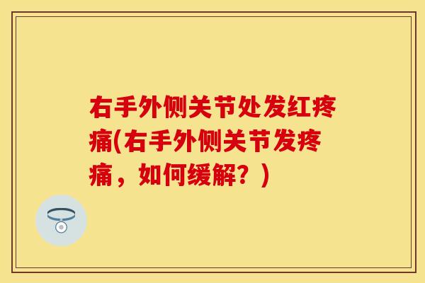 右手外侧关节处发红(右手外侧关节发,如何缓解?) 右手外侧关节处发红(右手外侧关节发,如何缓解?)