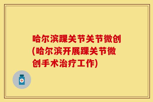哈尔滨踝关节关节微创(哈尔滨开展踝关节微创手术治疗工作)