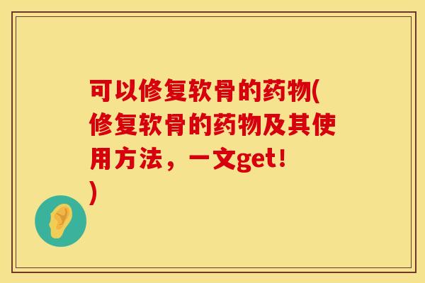 可以修复软骨的药物(修复软骨的药物及其使用方法,一文get!)