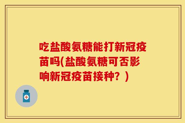 吃盐酸氨糖能打新冠疫苗吗(盐酸氨糖可否影响新冠疫苗接种？)