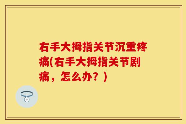 右手大拇指关节沉重疼痛(右手大拇指关节剧痛，怎么办？)