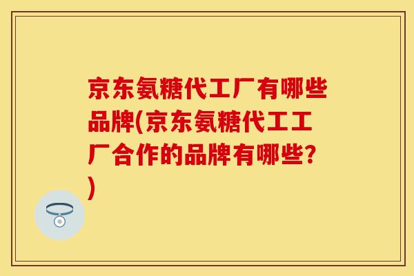 京东氨糖代工厂有哪些品牌(京东氨糖代工工厂合作的品牌有哪些？)