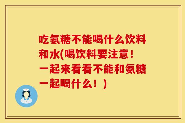 吃氨糖不能喝什么饮料和水(喝饮料要注意！一起来看看不能和氨糖一起喝什么！)