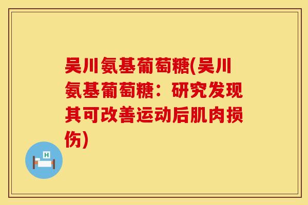 吴川氨基葡萄糖(吴川氨基葡萄糖:研究发现其可改善运动后肌肉损伤) 吴川氨基葡萄糖(吴川氨基葡萄糖:研究发现其可改善运动后肌肉损伤)