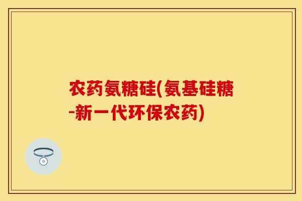 农药氨糖硅(氨基硅糖-新一代环保农药)