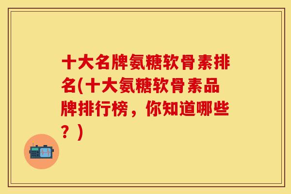 十大名牌氨糖软骨素排名(十大氨糖软骨素品牌排行榜，你知道哪些？)