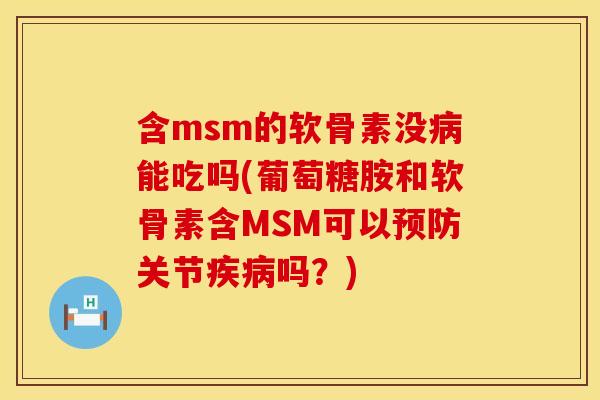 含msm的软骨素没病能吃吗(葡萄糖胺和软骨素含MSM可以预防关节疾病吗？)