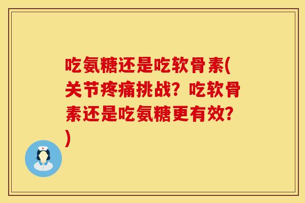 吃氨糖还是吃软骨素(关节疼痛挑战？吃软骨素还是吃氨糖更有效？)