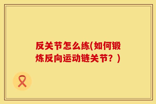 反关节怎么练(如何锻炼反向运动链关节？)