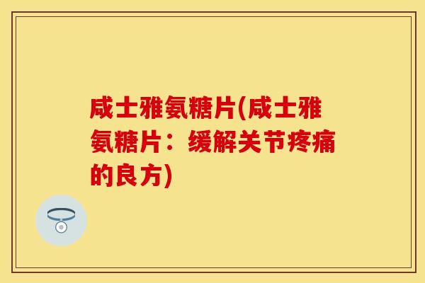 咸士雅氨糖片(咸士雅氨糖片：缓解关节疼痛的良方)