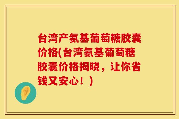 台湾产氨基葡萄糖胶囊价格(台湾氨基葡萄糖胶囊价格揭晓，让你省钱又安心！)
