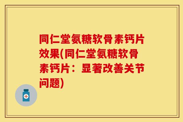 同仁堂氨糖软骨素钙片效果(同仁堂氨糖软骨素钙片：显著改善关节问题)