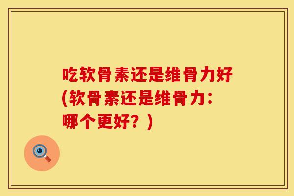 吃软骨素还是维骨力好(软骨素还是维骨力：哪个更好？)