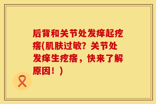 后背和关节处发痒起疙瘩(肌肤过敏？关节处发痒生疙瘩，快来了解原因！)