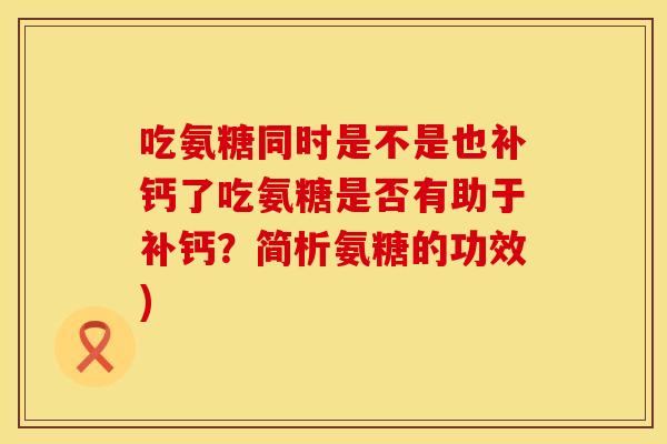 吃氨糖同时是不是也补钙了吃氨糖是否有助于补钙？简析氨糖的功效)