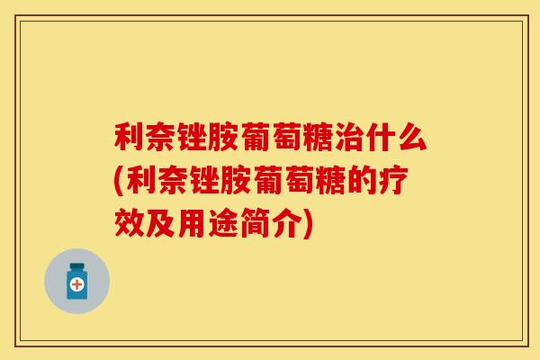 利奈锉胺葡萄糖治什么(利奈锉胺葡萄糖的疗效及用途简介)