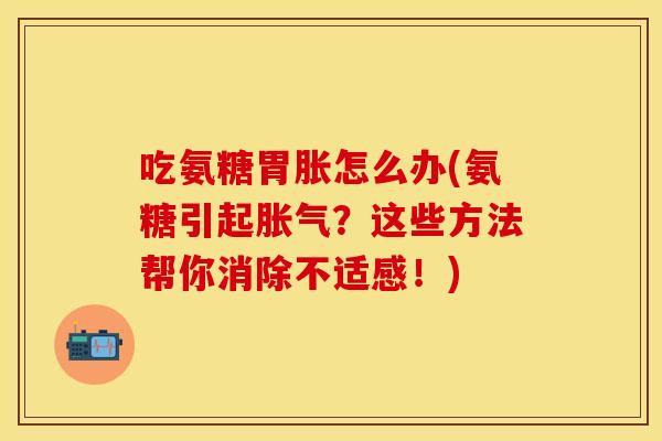 吃氨糖胃胀怎么办(氨糖引起胀气?这些方法帮你消除不适感!) 吃氨糖胃胀怎么办(氨糖引起胀气?这些方法帮你消除不适感!)