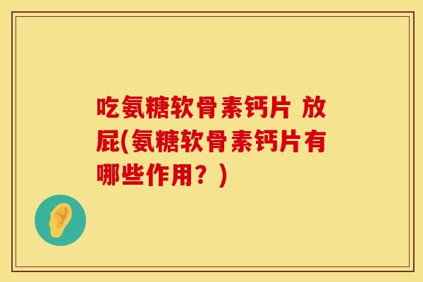 吃氨糖软骨素钙片 放屁(氨糖软骨素钙片有哪些作用？)