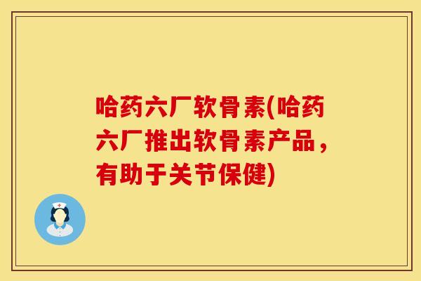 哈药六厂软骨素(哈药六厂推出软骨素产品，有助于关节保健)