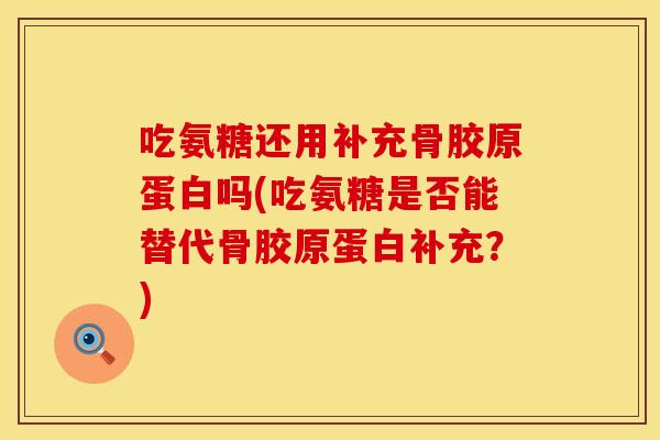 吃氨糖还用补充骨胶原蛋白吗(吃氨糖是否能替代骨胶原蛋白补充？)