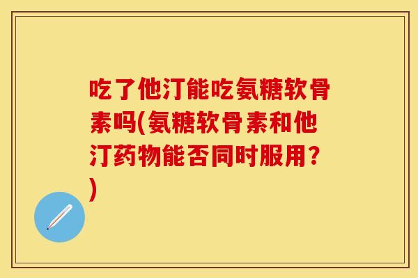 吃了他汀能吃氨糖软骨素吗(氨糖软骨素和他汀药物能否同时服用？)