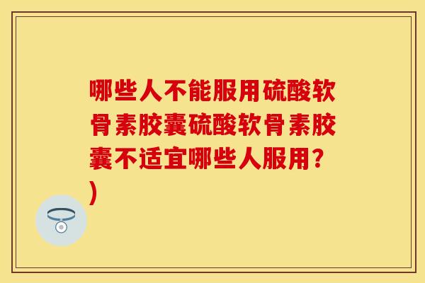 哪些人不能服用硫酸软骨素胶囊硫酸软骨素胶囊不适宜哪些人服用？)