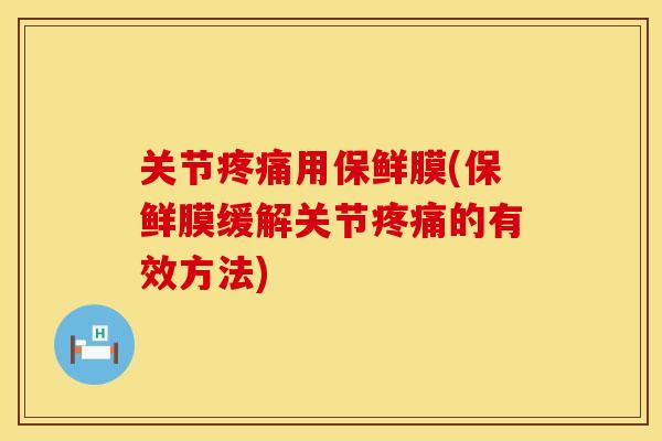 关节疼痛用保鲜膜(保鲜膜缓解关节疼痛的有效方法)