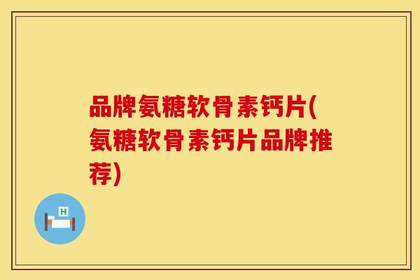 品牌氨糖软骨素钙片(氨糖软骨素钙片品牌推荐) 品牌氨糖软骨素钙片(氨糖软骨素钙片品牌推荐)
