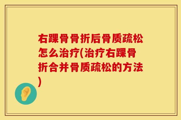 右踝骨骨折后骨质疏松怎么治疗(治疗右踝骨折合并骨质疏松的方法)