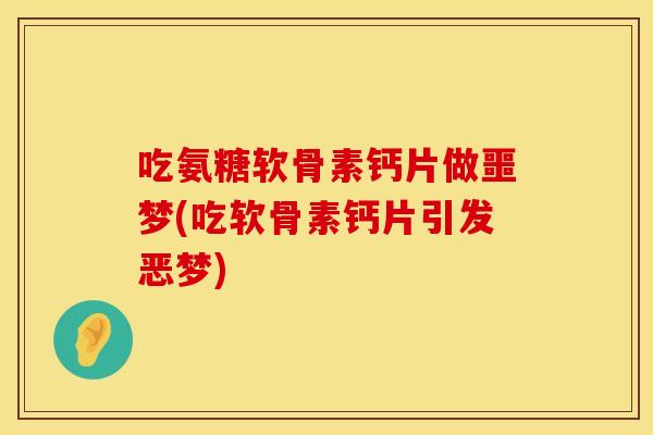 吃氨糖软骨素钙片做噩梦(吃软骨素钙片引发恶梦)
