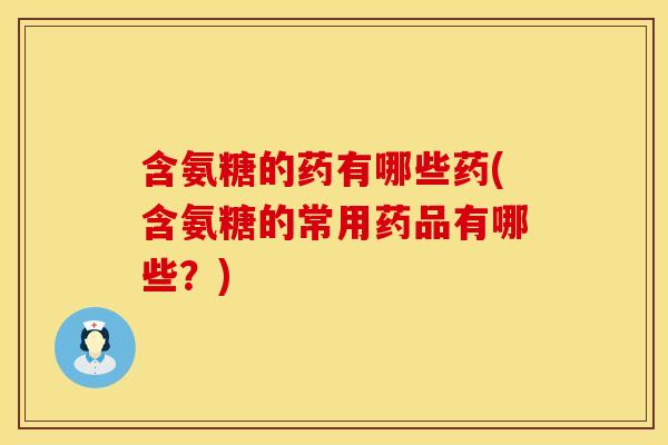 含氨糖的药有哪些药(含氨糖的常用药品有哪些？)