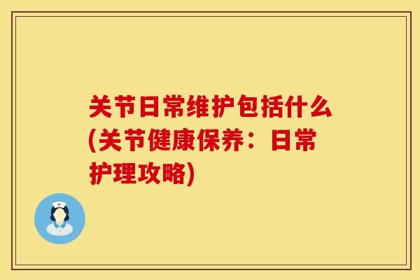 关节日常维护包括什么(关节健康保养：日常护理攻略)