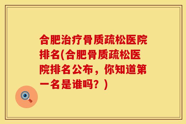 合肥治疗骨质疏松医院排名(合肥骨质疏松医院排名公布，你知道第一名是谁吗？)