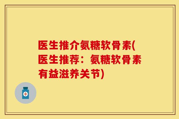 医生推介氨糖软骨素(医生推荐：氨糖软骨素有益滋养关节)