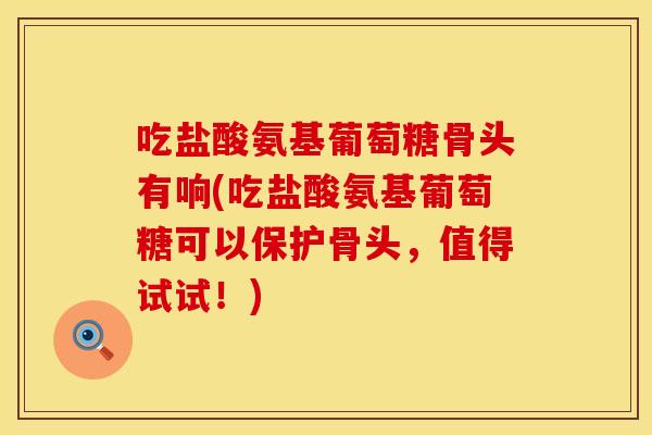 吃盐酸氨基葡萄糖骨头有响(吃盐酸氨基葡萄糖可以保护骨头，值得试试！)