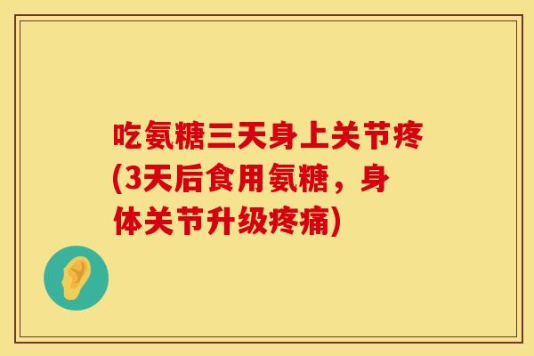 吃氨糖三天身上关节疼(3天后食用氨糖，身体关节升级疼痛)