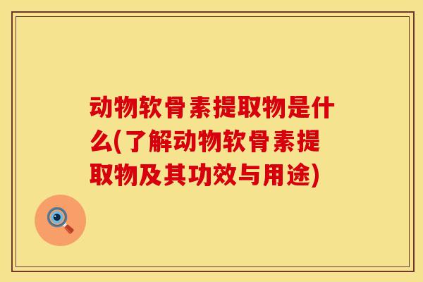 动物软骨素提取物是什么(了解动物软骨素提取物及其功效与用途)