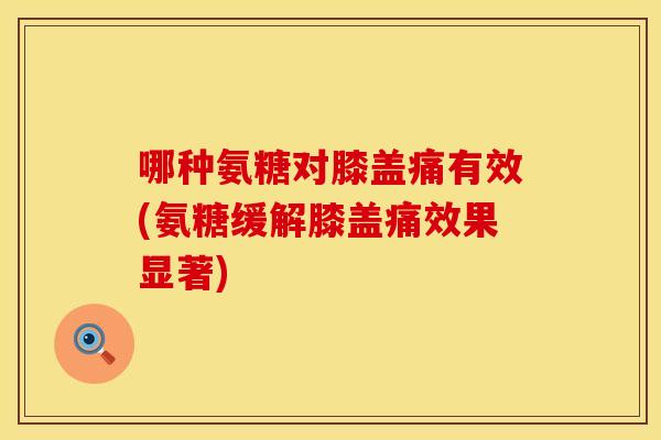 哪种氨糖对膝盖痛有效(氨糖缓解膝盖痛效果显著)