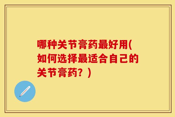 哪种关节膏药最好用(如何选择最适合自己的关节膏药？)