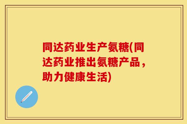 同达药业生产氨糖(同达药业推出氨糖产品,助力健康生活) 同达药业生产氨糖(同达药业推出氨糖产品,助力健康生活)