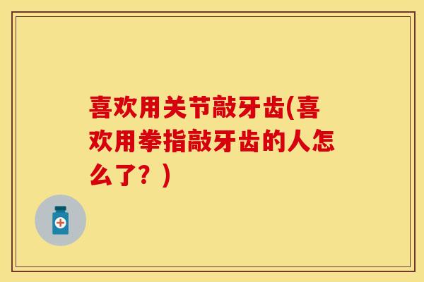 喜欢用关节敲牙齿(喜欢用拳指敲牙齿的人怎么了？)