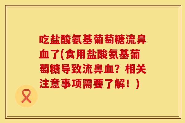 吃盐酸氨基葡萄糖流鼻血了(食用盐酸氨基葡萄糖导致流鼻血？相关注意事项需要了解！)